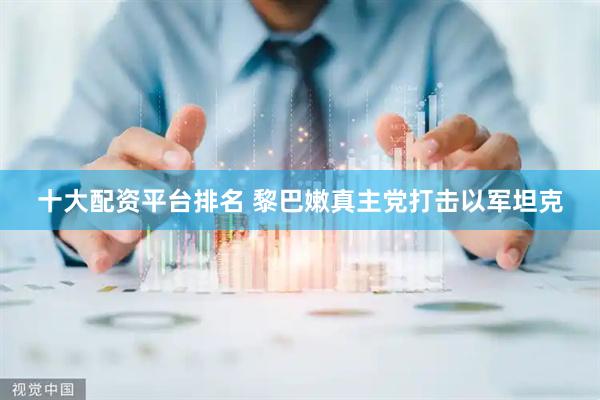 十大配资平台排名 黎巴嫩真主党打击以军坦克