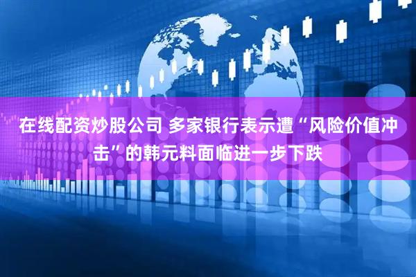 在线配资炒股公司 多家银行表示遭“风险价值冲击”的韩元料面临进一步下跌