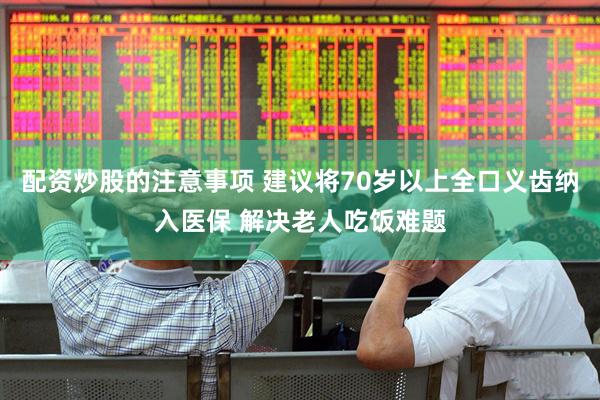 配资炒股的注意事项 建议将70岁以上全口义齿纳入医保 解决老人吃饭难题