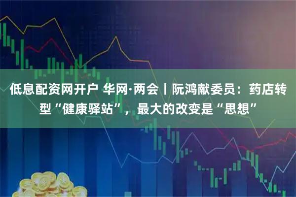 低息配资网开户 华网·两会丨阮鸿献委员：药店转型“健康驿站”，最大的改变是“思想”
