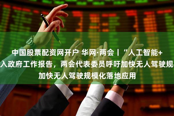 中国股票配资网开户 华网·两会丨“人工智能+”连续三年写入政府工作报告，两会代表委员呼吁加快无人驾驶规模化落地应用