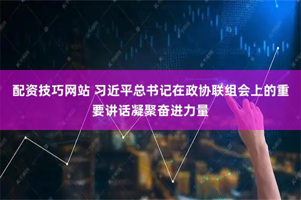 配资技巧网站 习近平总书记在政协联组会上的重要讲话凝聚奋进力量