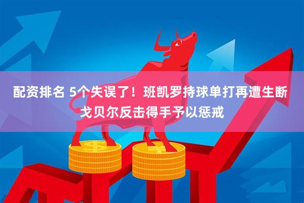 配资排名 5个失误了！班凯罗持球单打再遭生断 戈贝尔反击得手予以惩戒