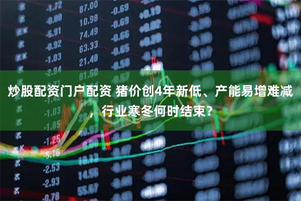 炒股配资门户配资 猪价创4年新低、产能易增难减，行业寒冬何时结束？