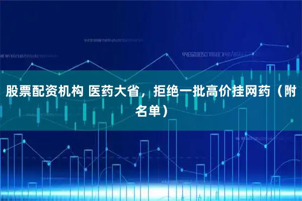 股票配资机构 医药大省，拒绝一批高价挂网药（附名单）