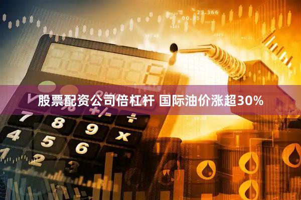 股票配资公司倍杠杆 国际油价涨超30%