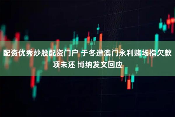 配资优秀炒股配资门户 于冬遭澳门永利赌场指欠款项未还 博纳发文回应