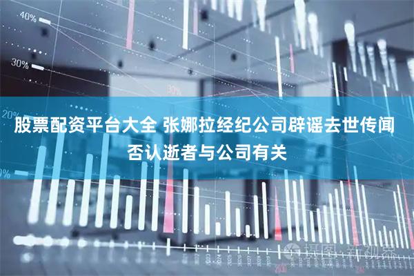 股票配资平台大全 张娜拉经纪公司辟谣去世传闻 否认逝者与公司有关