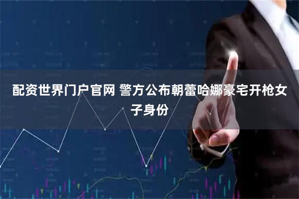 配资世界门户官网 警方公布朝蕾哈娜豪宅开枪女子身份