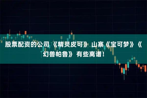 股票配资的公司 《精灵皮可》 山寨《宝可梦》《幻兽帕鲁》 有些离谱！