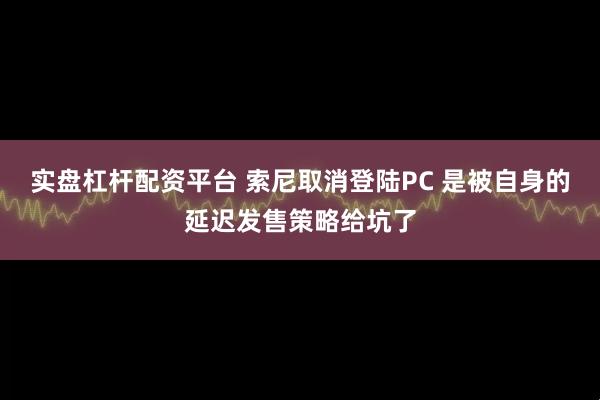 实盘杠杆配资平台 索尼取消登陆PC 是被自身的延迟发售策略给坑了