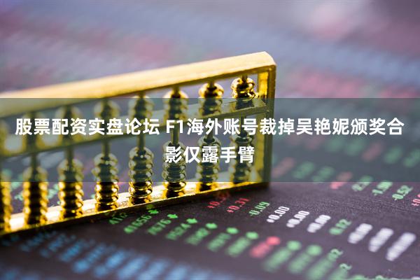 股票配资实盘论坛 F1海外账号裁掉吴艳妮颁奖合影仅露手臂