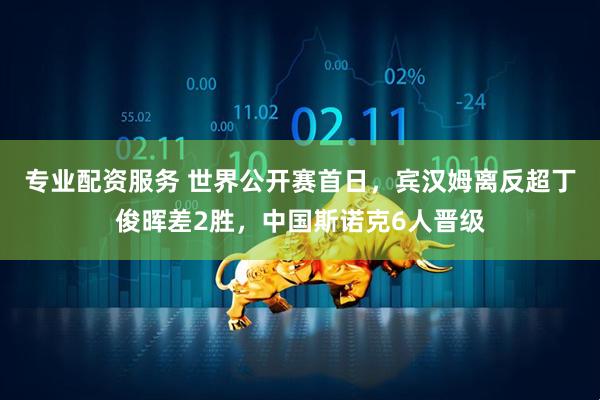 专业配资服务 世界公开赛首日，宾汉姆离反超丁俊晖差2胜，中国斯诺克6人晋级