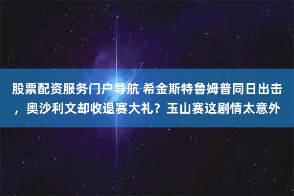 股票配资服务门户导航 希金斯特鲁姆普同日出击，奥沙利文却收退赛大礼？玉山赛这剧情太意外