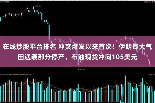在线炒股平台排名 冲突爆发以来首次！伊朗最大气田遇袭部分停产，布油现货冲向105美元