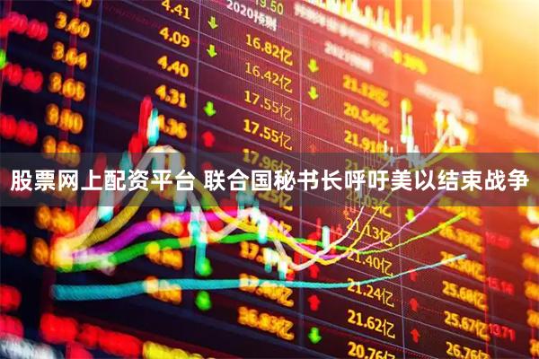 股票网上配资平台 联合国秘书长呼吁美以结束战争
