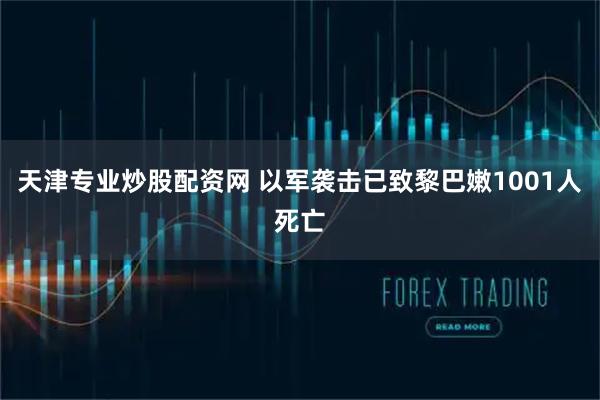 天津专业炒股配资网 以军袭击已致黎巴嫩1001人死亡