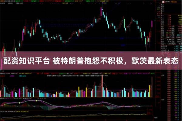配资知识平台 被特朗普抱怨不积极，默茨最新表态