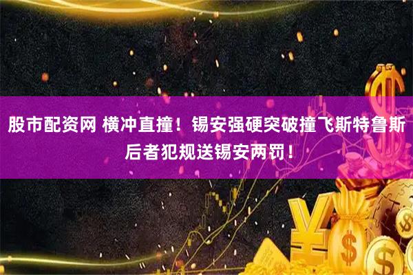 股市配资网 横冲直撞！锡安强硬突破撞飞斯特鲁斯 后者犯规送锡安两罚！
