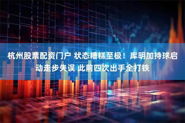 杭州股票配资门户 状态糟糕至极！库明加持球启动走步失误 此前四次出手全打铁
