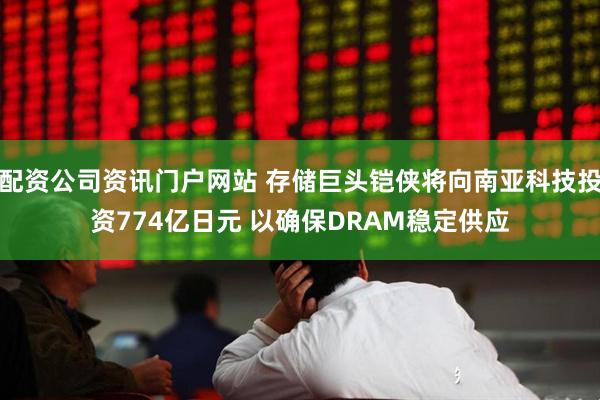 配资公司资讯门户网站 存储巨头铠侠将向南亚科技投资774亿日元 以确保DRAM稳定供应