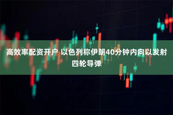 高效率配资开户 以色列称伊朗40分钟内向以发射四轮导弹