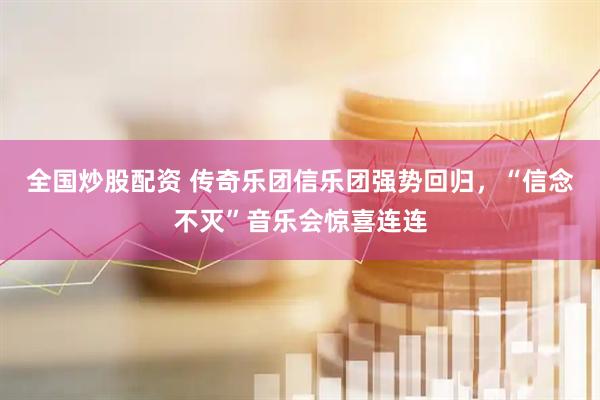 全国炒股配资 传奇乐团信乐团强势回归，“信念不灭”音乐会惊喜连连