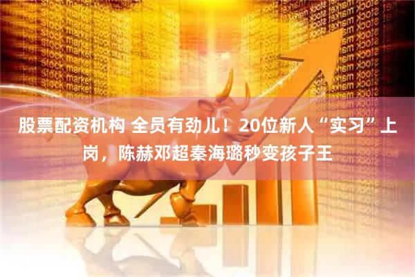 股票配资机构 全员有劲儿！20位新人“实习”上岗，陈赫邓超秦海璐秒变孩子王