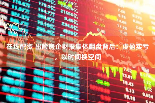 在线配资 出险房企财报集体翻盘背后：虚盈实亏，以时间换空间