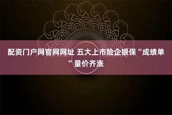 配资门户网官网网址 五大上市险企银保“成绩单”量价齐涨