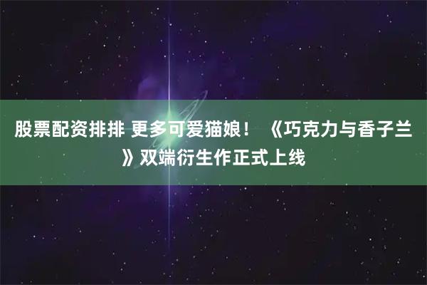 股票配资排排 更多可爱猫娘！ 《巧克力与香子兰》双端衍生作正式上线