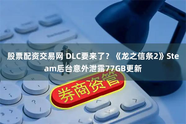 股票配资交易网 DLC要来了？《龙之信条2》Steam后台意外泄露77GB更新