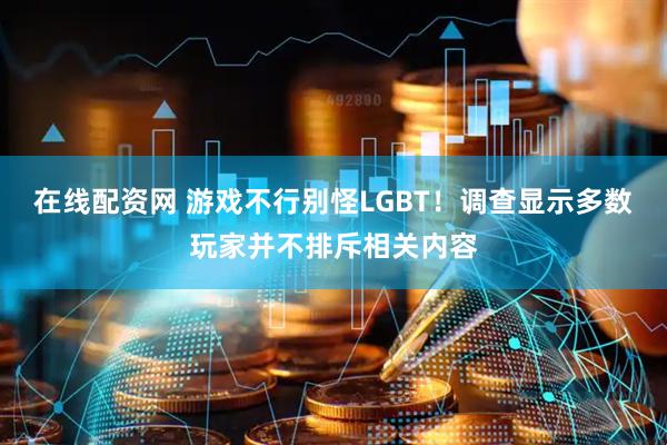 在线配资网 游戏不行别怪LGBT！调查显示多数玩家并不排斥相关内容