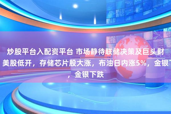 炒股平台入配资平台 市场静待联储决策及巨头财报，美股低开，存储芯片股大涨，布油日内涨5%，金银下跌