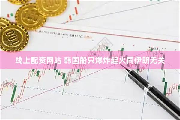 线上配资网站 韩国船只爆炸起火同伊朗无关