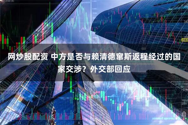 网炒股配资 中方是否与赖清德窜斯返程经过的国家交涉？外交部回应