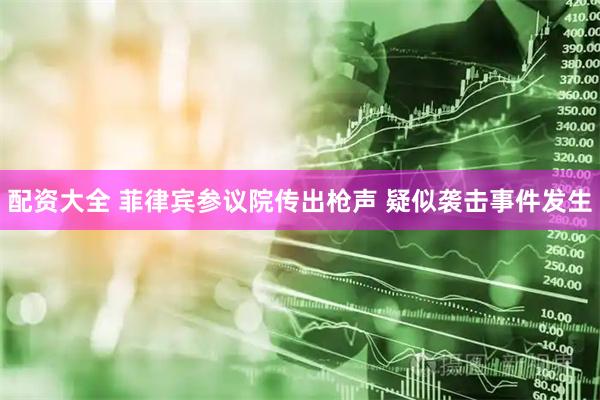 配资大全 菲律宾参议院传出枪声 疑似袭击事件发生