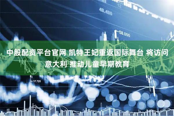 中股配资平台官网 凯特王妃重返国际舞台 将访问意大利 推动儿童早期教育